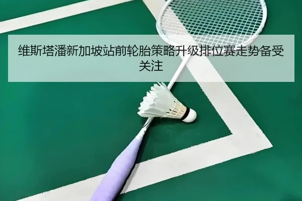 维斯塔潘新加坡站前轮胎策略升级排位赛走势备受关注（JiuyouSports）