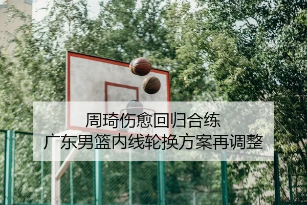 周琦伤愈回归合练 广东男篮内线轮换方案再调整（JiuyouSports）